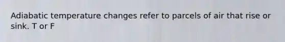 Adiabatic temperature changes refer to parcels of air that rise or sink. T or F