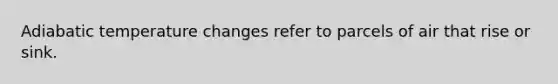 Adiabatic temperature changes refer to parcels of air that rise or sink.