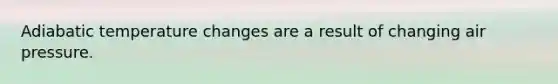 Adiabatic temperature changes are a result of changing air pressure.
