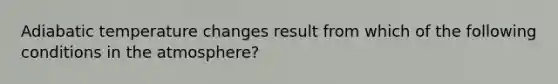 Adiabatic temperature changes result from which of the following conditions in the atmosphere?