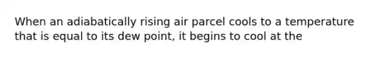 When an adiabatically rising air parcel cools to a temperature that is equal to its dew point, it begins to cool at the