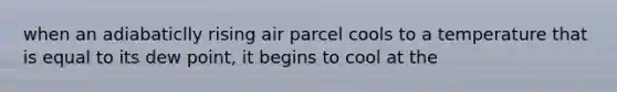 when an adiabaticlly rising air parcel cools to a temperature that is equal to its dew point, it begins to cool at the