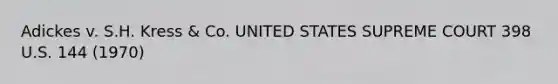 Adickes v. S.H. Kress & Co. UNITED STATES SUPREME COURT 398 U.S. 144 (1970)