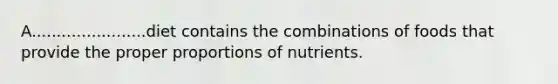 A.......................diet contains the combinations of foods that provide the proper proportions of nutrients.