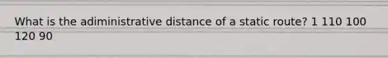 What is the adiministrative distance of a static route? 1 110 100 120 90