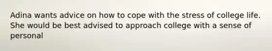 Adina wants advice on how to cope with the stress of college life. She would be best advised to approach college with a sense of personal