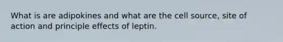 What is are adipokines and what are the cell source, site of action and principle effects of leptin.