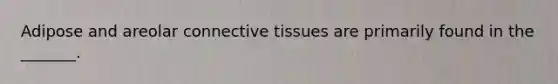 Adipose and areolar connective tissues are primarily found in the _______.