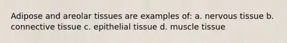 Adipose and areolar tissues are examples of: a. nervous tissue b. connective tissue c. epithelial tissue d. muscle tissue