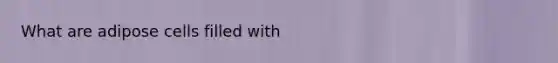 What are adipose cells filled with