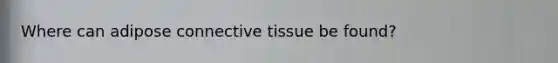 Where can adipose connective tissue be found?