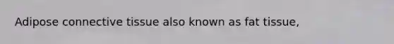 Adipose connective tissue also known as fat tissue,