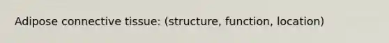 Adipose connective tissue: (structure, function, location)