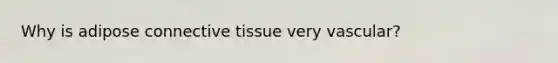 Why is adipose connective tissue very vascular?