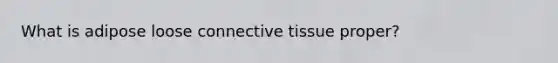 What is adipose loose connective tissue proper?