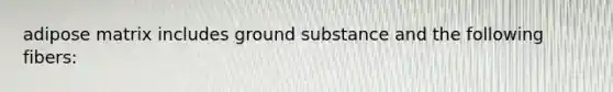 adipose matrix includes ground substance and the following fibers: