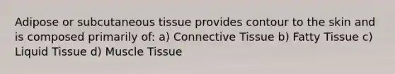 Adipose or subcutaneous tissue provides contour to the skin and is composed primarily of: a) Connective Tissue b) Fatty Tissue c) Liquid Tissue d) Muscle Tissue