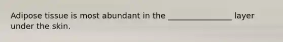 Adipose tissue is most abundant in the ________________ layer under the skin.