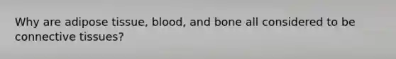 Why are adipose tissue, blood, and bone all considered to be <a href='https://www.questionai.com/knowledge/kYDr0DHyc8-connective-tissue' class='anchor-knowledge'>connective tissue</a>s?