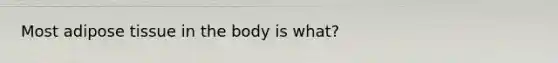 Most adipose tissue in the body is what?