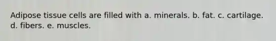 Adipose tissue cells are filled with a. minerals. b. fat. c. cartilage. d. fibers. e. muscles.