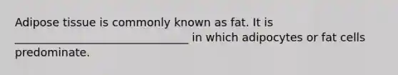 Adipose tissue is commonly known as fat. It is _______________________________ in which adipocytes or fat cells predominate.