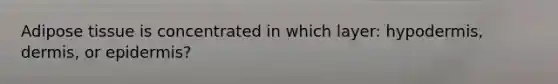 Adipose tissue is concentrated in which layer: hypodermis, dermis, or epidermis?