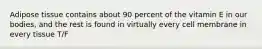 Adipose tissue contains about 90 percent of the vitamin E in our bodies, and the rest is found in virtually every cell membrane in every tissue T/F
