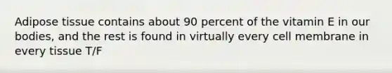 Adipose tissue contains about 90 percent of the vitamin E in our bodies, and the rest is found in virtually every cell membrane in every tissue T/F