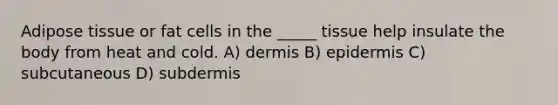 Adipose tissue or fat cells in the _____ tissue help insulate the body from heat and cold. A) dermis B) epidermis C) subcutaneous D) subdermis