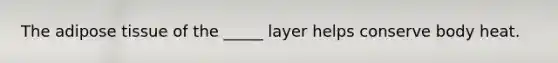 The adipose tissue of the _____ layer helps conserve body heat.