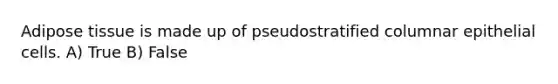 Adipose tissue is made up of pseudostratified columnar epithelial cells. A) True B) False