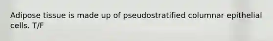 Adipose tissue is made up of pseudostratified columnar epithelial cells. T/F