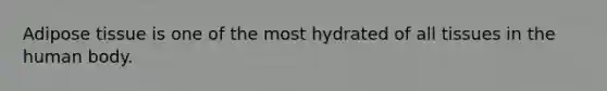 Adipose tissue is one of the most hydrated of all tissues in the human body.