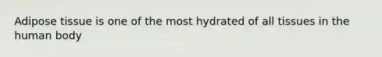 Adipose tissue is one of the most hydrated of all tissues in the human body