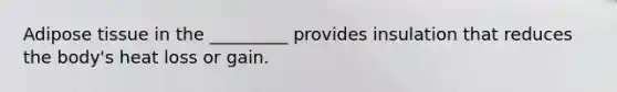 Adipose tissue in the _________ provides insulation that reduces the body's heat loss or gain.
