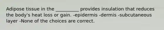 Adipose tissue in the __________ provides insulation that reduces the body's heat loss or gain. -epidermis -dermis -subcutaneous layer -None of the choices are correct.