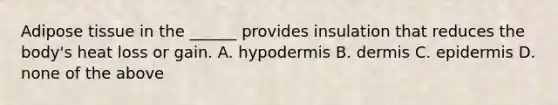 Adipose tissue in the ______ provides insulation that reduces the body's heat loss or gain. A. hypodermis B. dermis C. epidermis D. none of the above