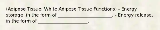 (Adipose Tissue: White Adipose Tissue Functions) - <a href='https://www.questionai.com/knowledge/kuip5t73aA-energy-storage' class='anchor-knowledge'>energy storage</a>, in the form of ________________________. - Energy release, in the form of ______________________.