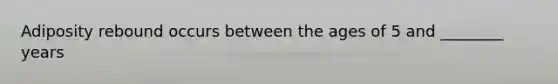 Adiposity rebound occurs between the ages of 5 and ________ years