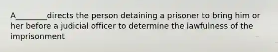 A________directs the person detaining a prisoner to bring him or her before a judicial officer to determine the lawfulness of the imprisonment