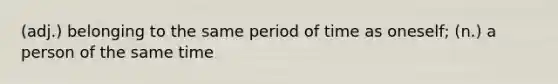 (adj.) belonging to the same period of time as oneself; (n.) a person of the same time