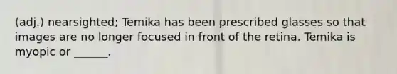 (adj.) nearsighted; Temika has been prescribed glasses so that images are no longer focused in front of the retina. Temika is myopic or ______.
