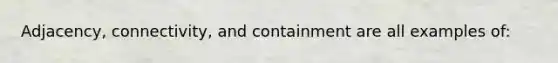 Adjacency, connectivity, and containment are all examples of: