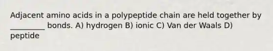 Adjacent amino acids in a polypeptide chain are held together by _________ bonds. A) hydrogen B) ionic C) Van der Waals D) peptide