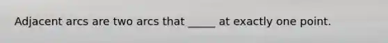 Adjacent arcs are two arcs that _____ at exactly one point.