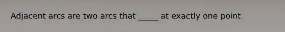 Adjacent arcs are two arcs that _____ at exactly one point