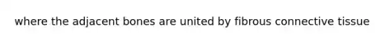 where the adjacent bones are united by fibrous <a href='https://www.questionai.com/knowledge/kYDr0DHyc8-connective-tissue' class='anchor-knowledge'>connective tissue</a>