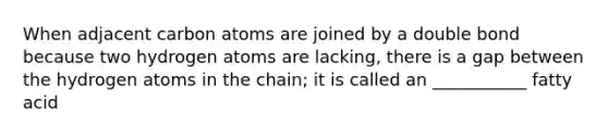 When adjacent carbon atoms are joined by a double bond because two hydrogen atoms are lacking, there is a gap between the hydrogen atoms in the chain; it is called an ___________ fatty acid