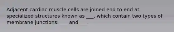 Adjacent cardiac muscle cells are joined end to end at specialized structures known as ___, which contain two types of membrane junctions: ___ and ___.